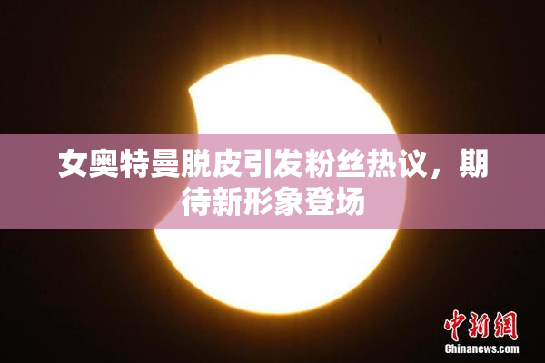 女奥特曼脱皮引发粉丝热议，期待新形象登场