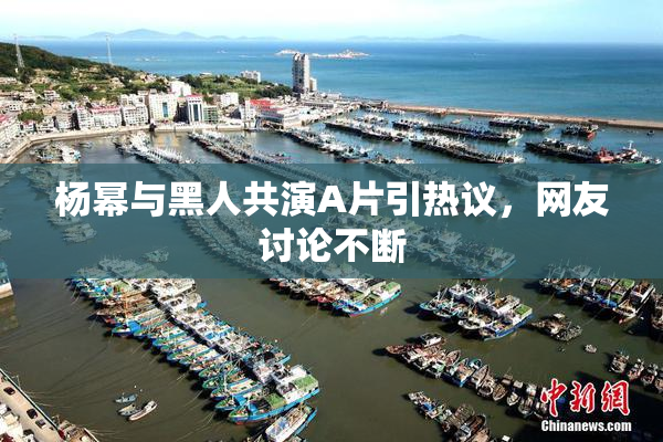 杨幂与黑人共演A片引热议，网友讨论不断