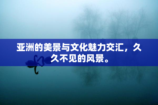 亚洲的美景与文化魅力交汇，久久不见的风景。