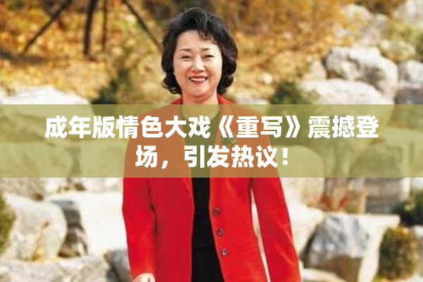 成年版情色大戏《重写》震撼登场，引发热议！