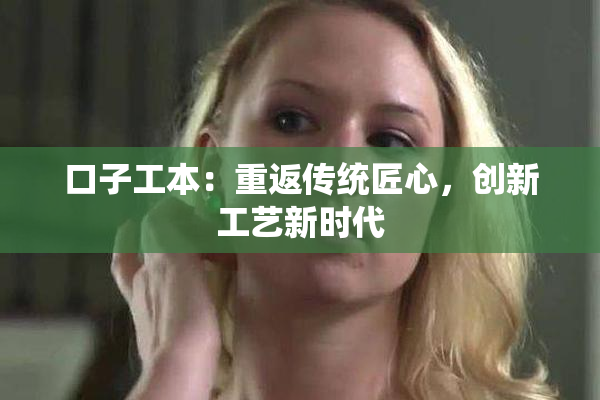 口子工本：重返传统匠心，创新工艺新时代