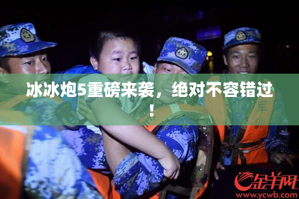冰冰炮5重磅来袭，绝对不容错过！