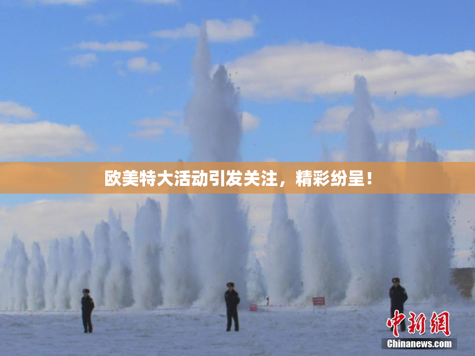 欧美特大活动引发关注，精彩纷呈！