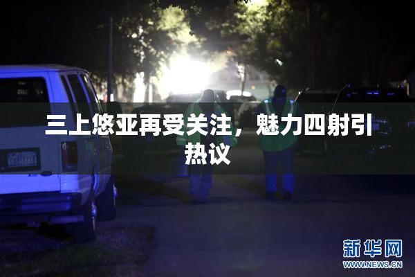 三上悠亚再受关注，魅力四射引热议
