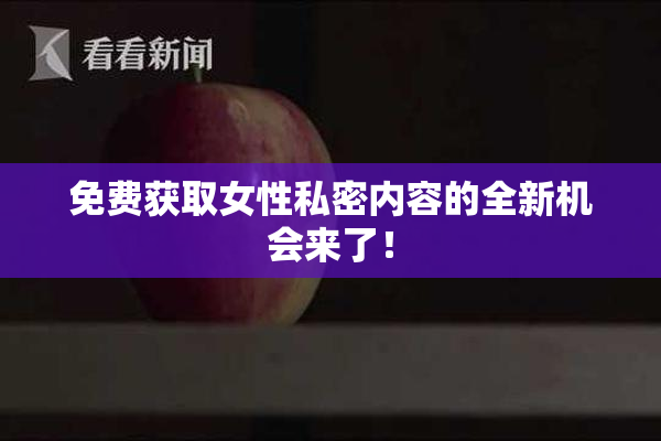 免费获取女性私密内容的全新机会来了！