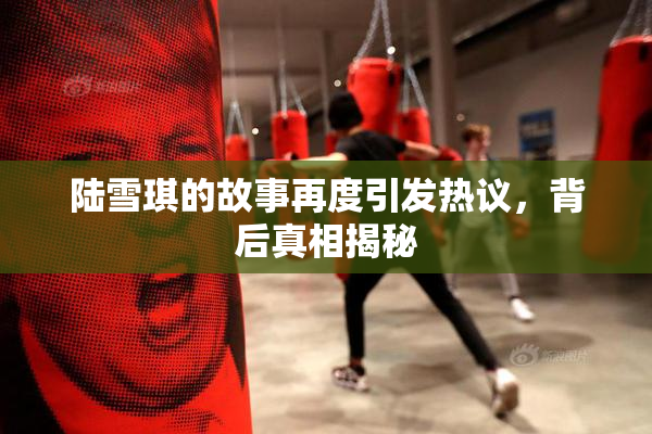 陆雪琪的故事再度引发热议，背后真相揭秘