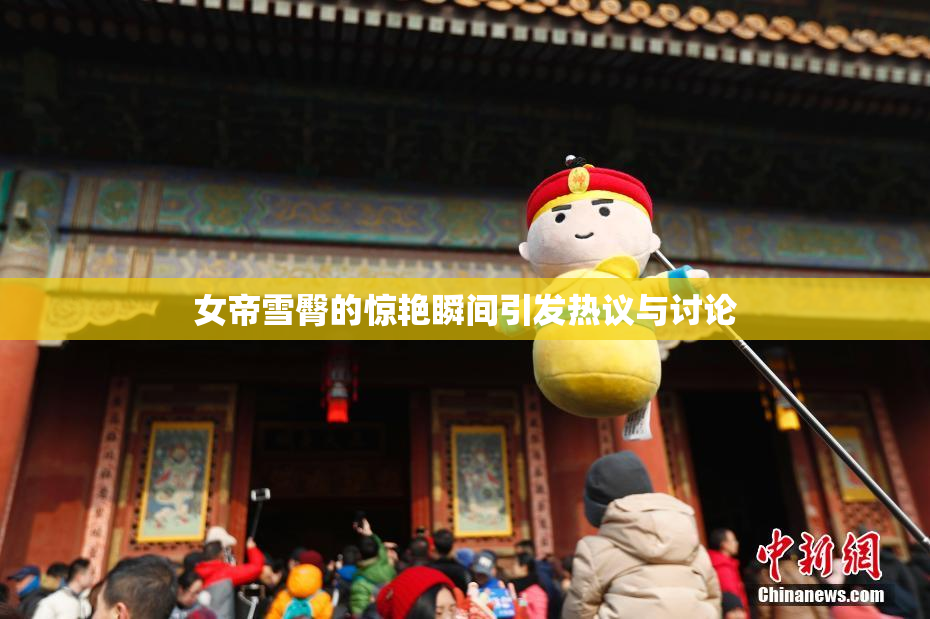 女帝雪臀的惊艳瞬间引发热议与讨论