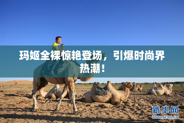 玛姬全裸惊艳登场，引爆时尚界热潮！