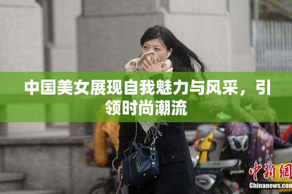 中国美女展现自我魅力与风采，引领时尚潮流