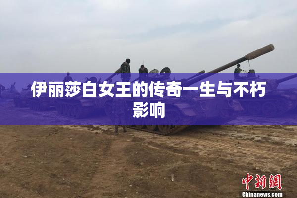 伊丽莎白女王的传奇一生与不朽影响