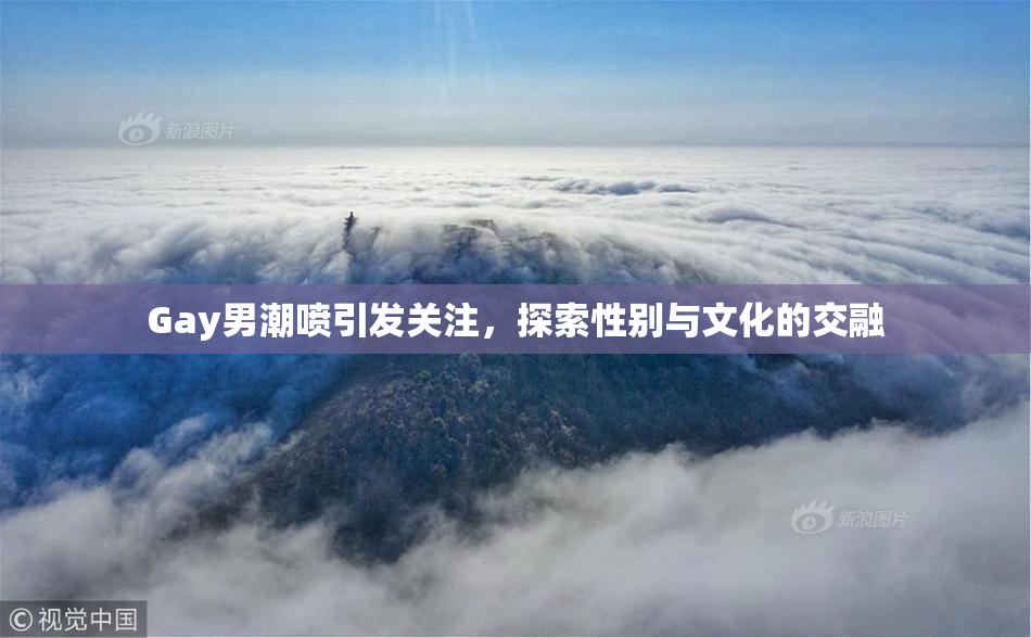 Gay男潮喷引发关注，探索性别与文化的交融