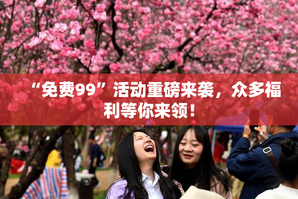 “免费99”活动重磅来袭，众多福利等你来领！