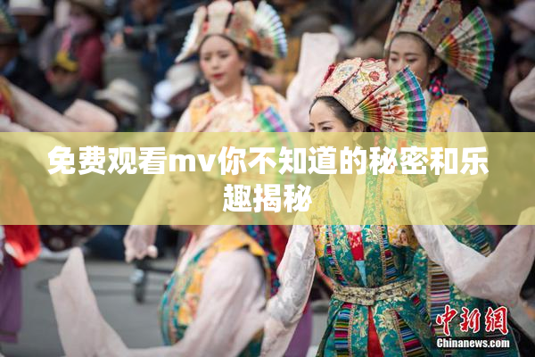 免费观看mv你不知道的秘密和乐趣揭秘