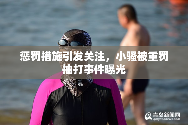 惩罚措施引发关注，小骚被重罚抽打事件曝光