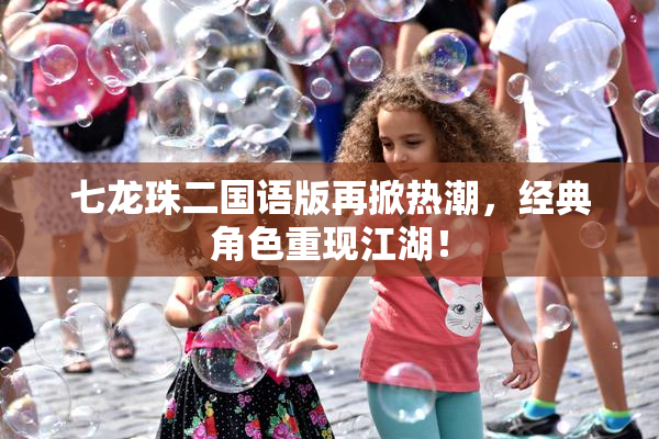 七龙珠二国语版再掀热潮，经典角色重现江湖！