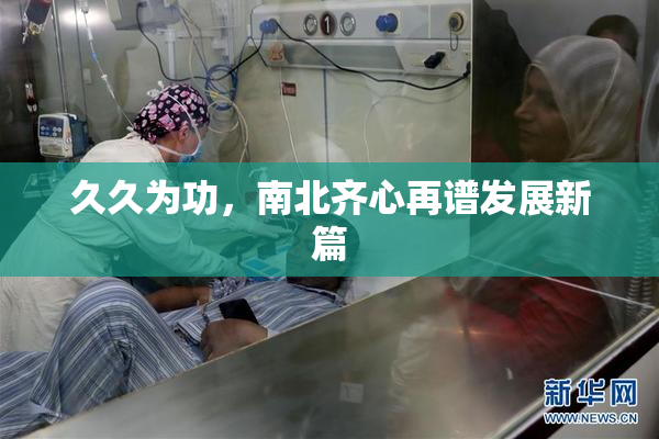 久久为功，南北齐心再谱发展新篇