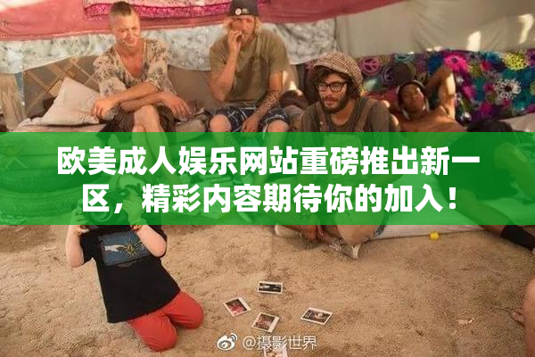欧美成人娱乐网站重磅推出新一区，精彩内容期待你的加入！