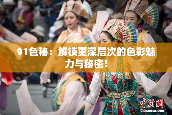 91色秘：解锁更深层次的色彩魅力与秘密！