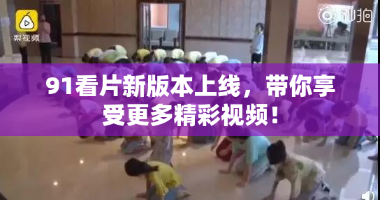 91看片新版本上线，带你享受更多精彩视频！