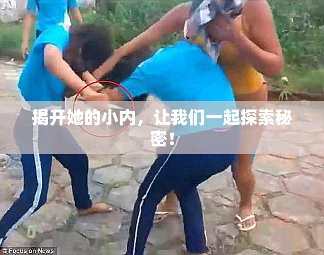 揭开她的小内，让我们一起探索秘密！