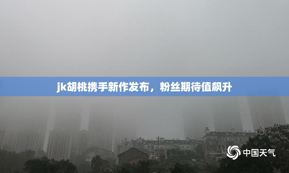 jk胡桃携手新作发布，粉丝期待值飙升