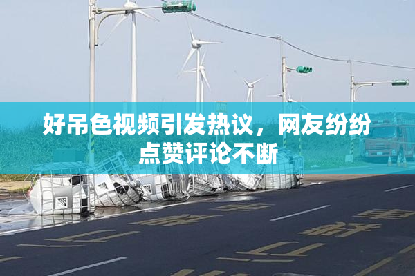 好吊色视频引发热议，网友纷纷点赞评论不断