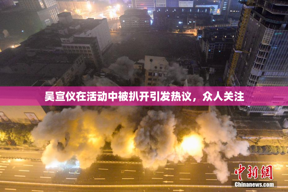 吴宣仪在活动中被扒开引发热议，众人关注