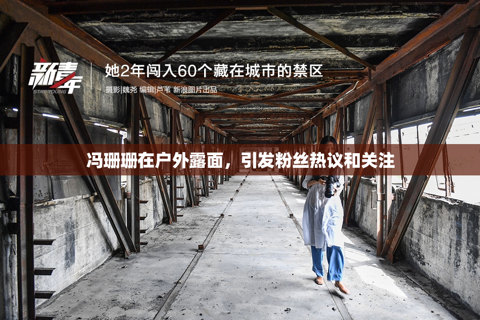 冯珊珊在户外露面，引发粉丝热议和关注