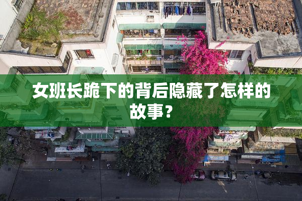 女班长跪下的背后隐藏了怎样的故事？