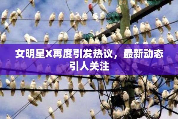 女明星X再度引发热议，最新动态引人关注