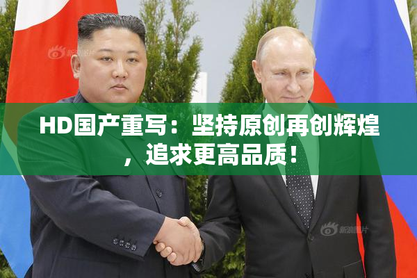 HD国产重写：坚持原创再创辉煌，追求更高品质！