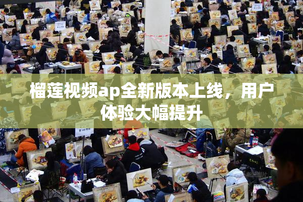 榴莲视频ap全新版本上线，用户体验大幅提升