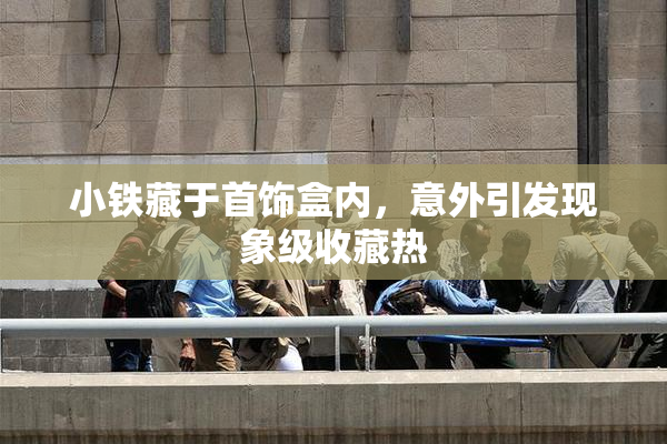 小铁藏于首饰盒内，意外引发现象级收藏热