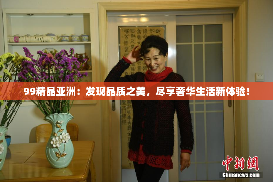 99精品亚洲：发现品质之美，尽享奢华生活新体验！
