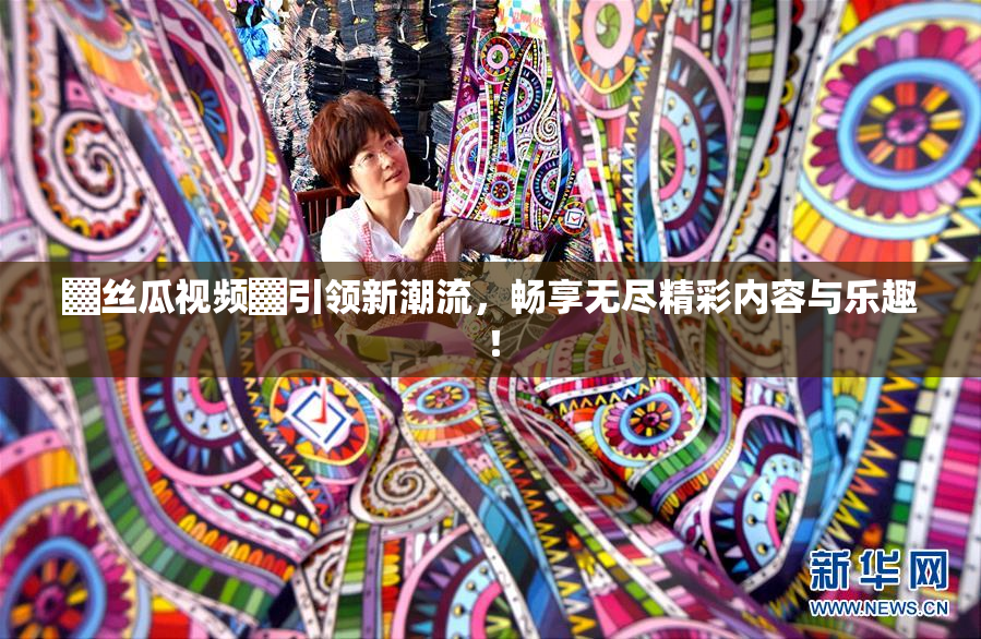 ▓丝瓜视频▓引领新潮流，畅享无尽精彩内容与乐趣！