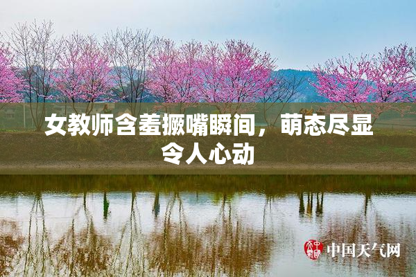 女教师含羞撅嘴瞬间，萌态尽显令人心动