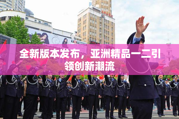 全新版本发布，亚洲精品一二引领创新潮流