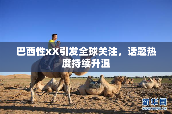 巴西性xX引发全球关注，话题热度持续升温