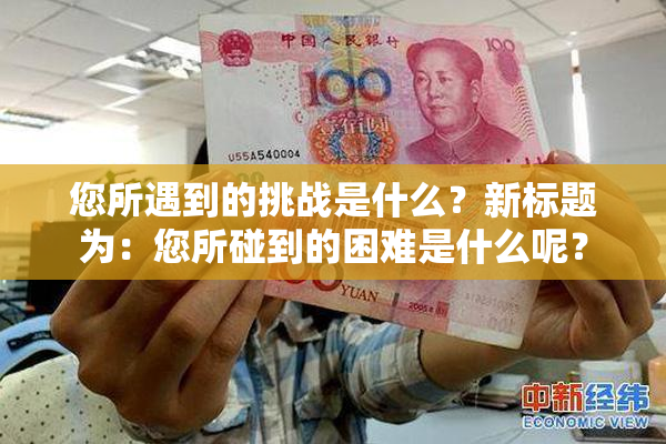 您所遇到的挑战是什么？新标题为：您所碰到的困难是什么呢？