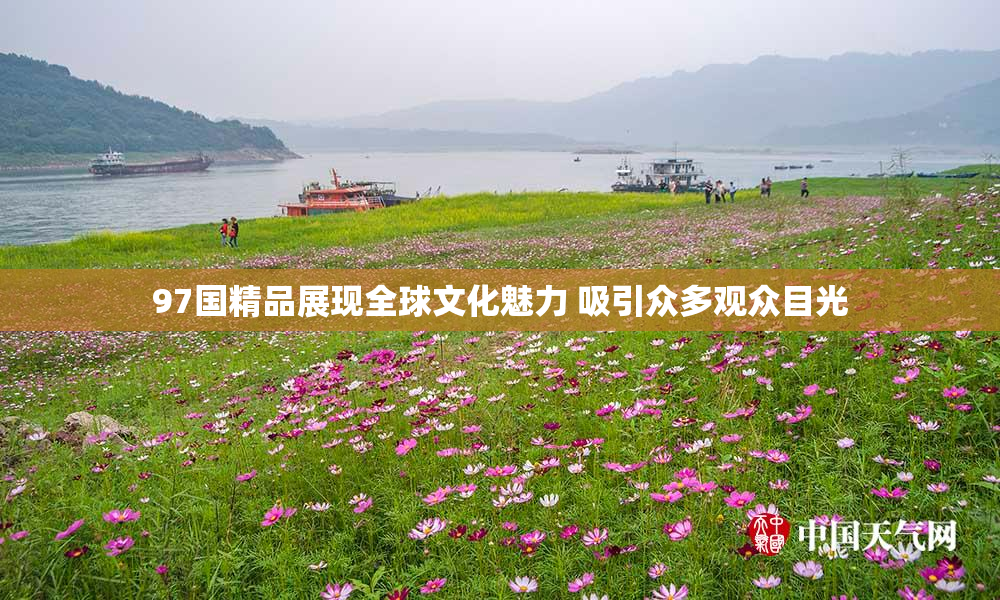 97国精品展现全球文化魅力 吸引众多观众目光