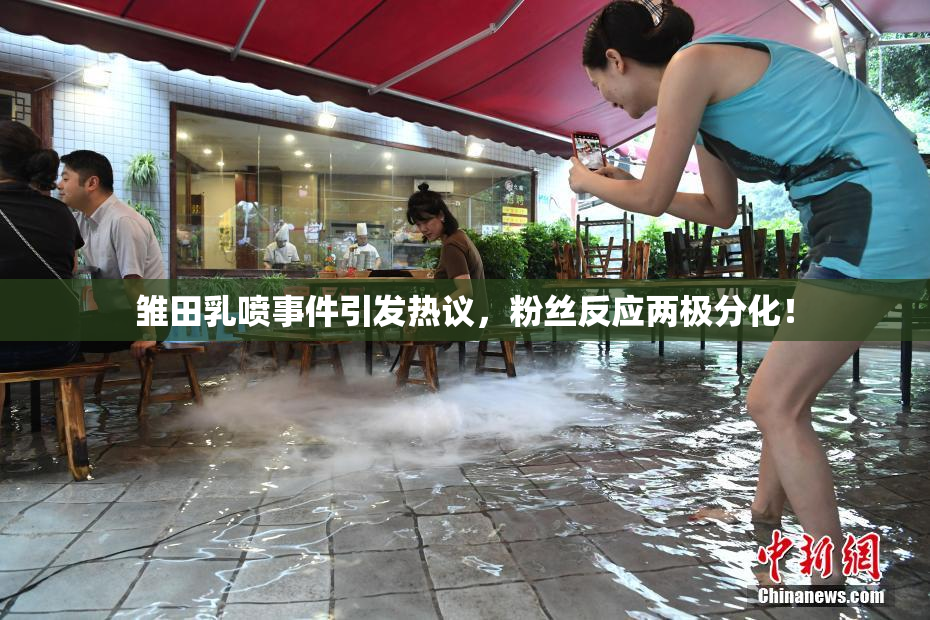 雏田乳喷事件引发热议，粉丝反应两极分化！