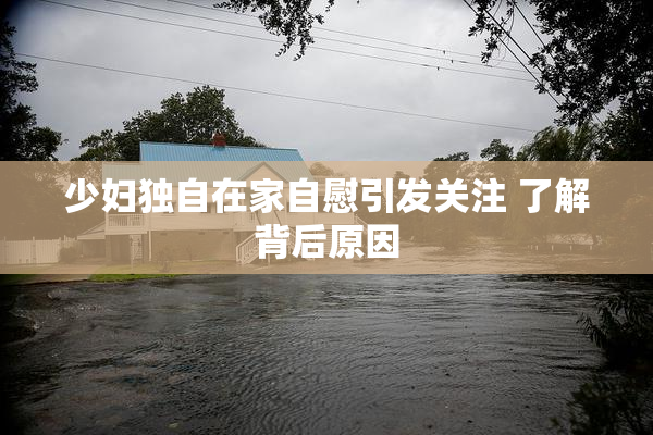 少妇独自在家自慰引发关注 了解背后原因