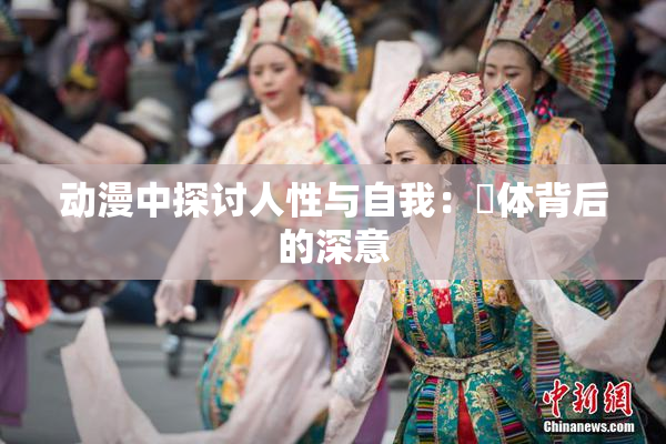 动漫中探讨人性与自我：祼体背后的深意