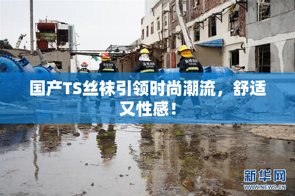 国产TS丝袜引领时尚潮流，舒适又性感！