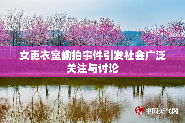 女更衣室偷拍事件引发社会广泛关注与讨论