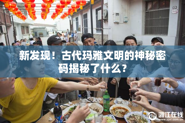 新发现！古代玛雅文明的神秘密码揭秘了什么？