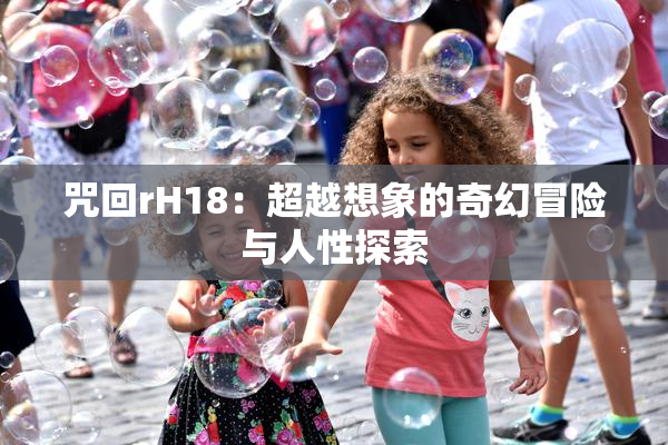 咒回rH18：超越想象的奇幻冒险与人性探索