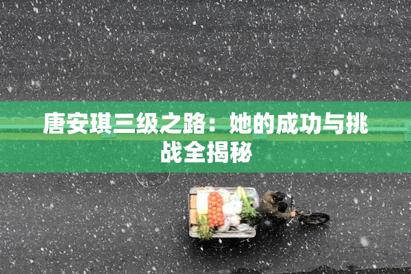 唐安琪三级之路：她的成功与挑战全揭秘
