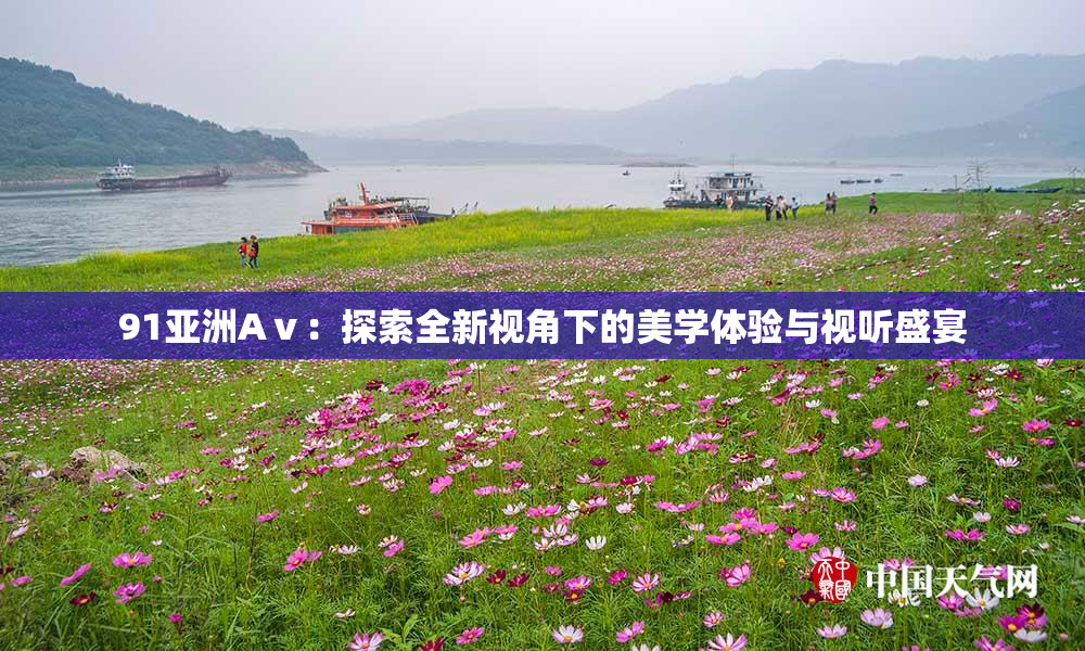 91亚洲Aⅴ：探索全新视角下的美学体验与视听盛宴