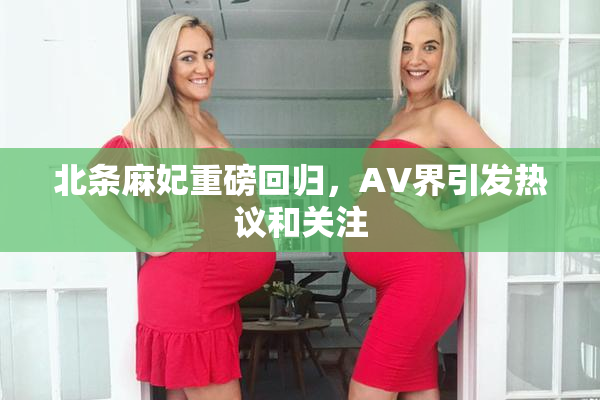 北条麻妃重磅回归，AV界引发热议和关注